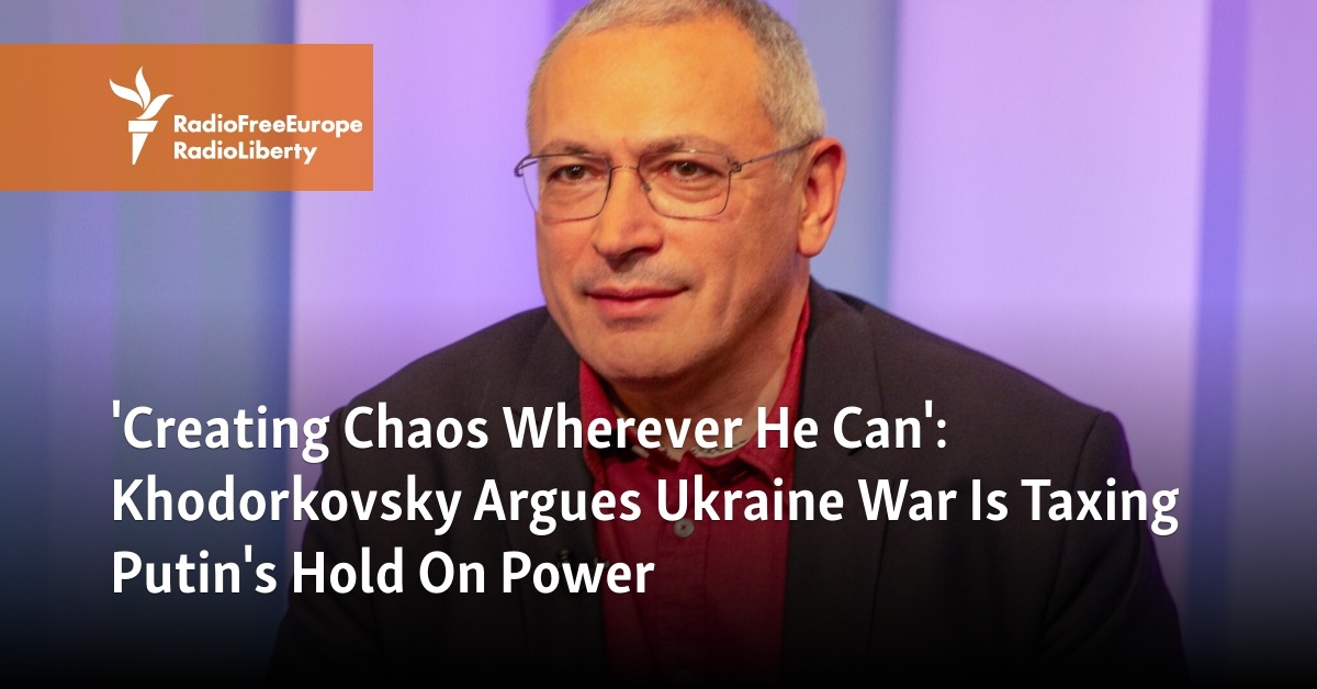 'Creating Chaos Wherever He Can': Khodorkovsky Argues Ukraine War Is Taxing Putin's Hold On Power - Radio Free Europe / Radio Liberty